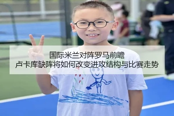 国际米兰对阵罗马前瞻 卢卡库缺阵将如何改变进攻结构与比赛走势