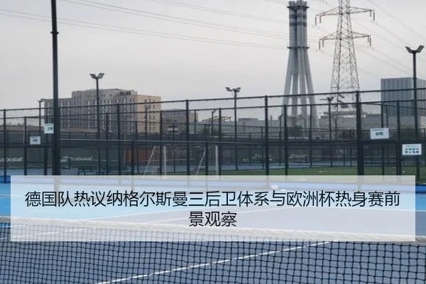 德国队热议纳格尔斯曼三后卫体系与欧洲杯热身赛前景观察