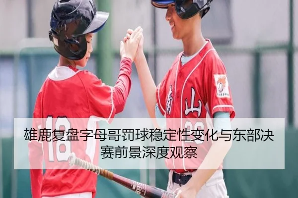 雄鹿复盘字母哥罚球稳定性变化与东部决赛前景深度观察