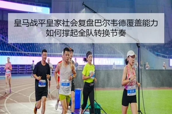 皇马战平皇家社会复盘巴尔韦德覆盖能力如何撑起全队转换节奏