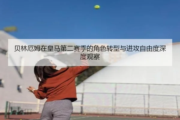 贝林厄姆在皇马第二赛季的角色转型与进攻自由度深度观察