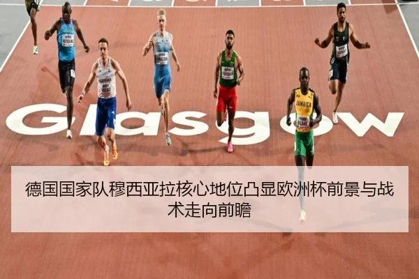 德国国家队穆西亚拉核心地位凸显欧洲杯前景与战术走向前瞻
