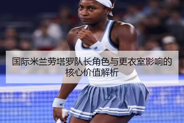 国际米兰劳塔罗队长角色与更衣室影响的核心价值解析