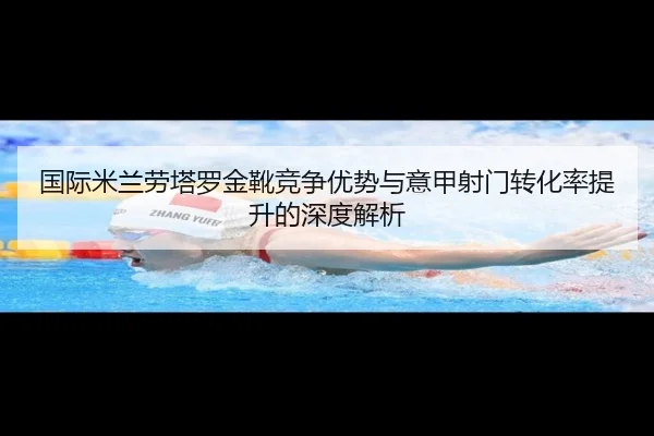 国际米兰劳塔罗金靴竞争优势与意甲射门转化率提升的深度解析