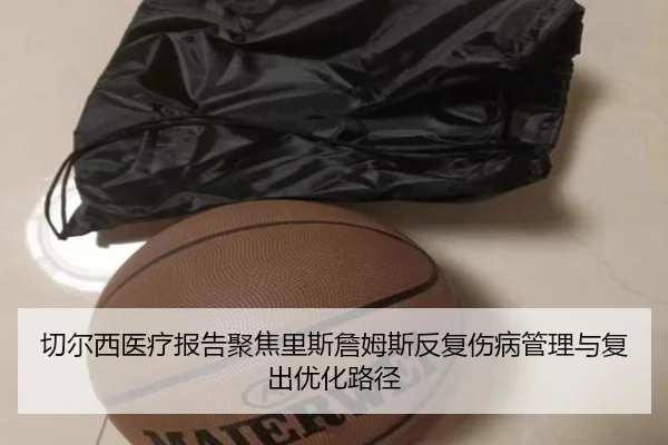 切尔西医疗报告聚焦里斯詹姆斯反复伤病管理与复出优化路径