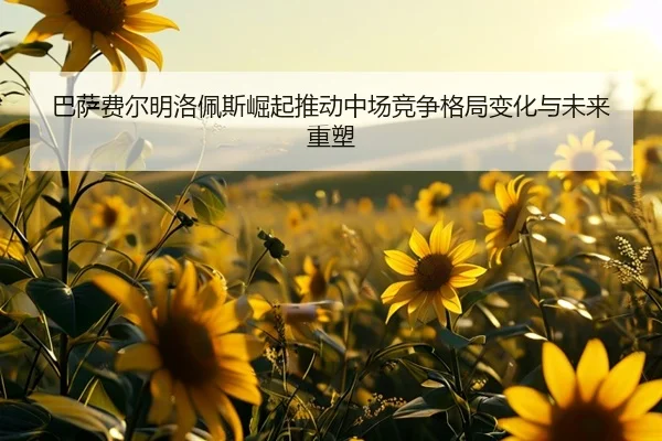 巴萨费尔明洛佩斯崛起推动中场竞争格局变化与未来重塑