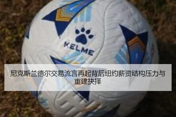 尼克斯兰德尔交易流言再起背后纽约薪资结构压力与重建抉择