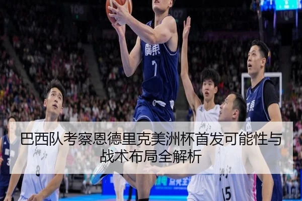巴西队考察恩德里克美洲杯首发可能性与战术布局全解析