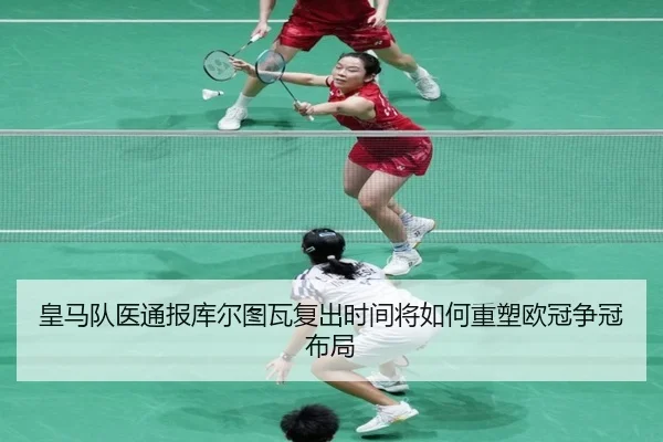 皇马队医通报库尔图瓦复出时间将如何重塑欧冠争冠布局