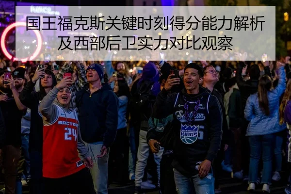 国王福克斯关键时刻得分能力解析及西部后卫实力对比观察