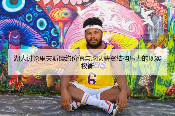 湖人讨论里夫斯续约价值与球队薪资结构压力的现实权衡