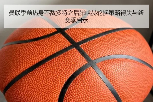 曼联季前热身不敌多特之后滕哈赫轮换策略得失与新赛季启示