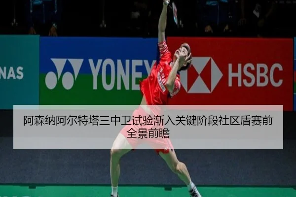 阿森纳阿尔特塔三中卫试验渐入关键阶段社区盾赛前全景前瞻