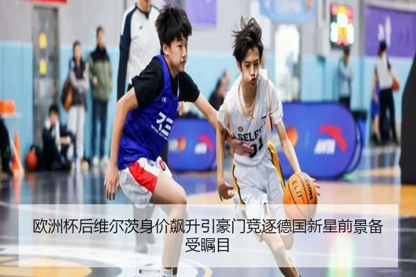 欧洲杯后维尔茨身价飙升引豪门竞逐德国新星前景备受瞩目
