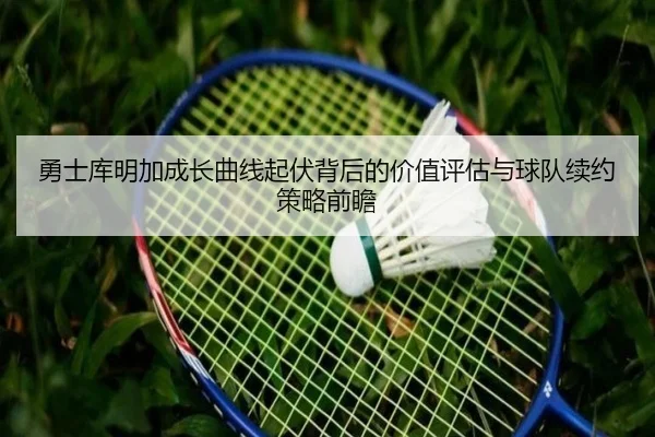 勇士库明加成长曲线起伏背后的价值评估与球队续约策略前瞻