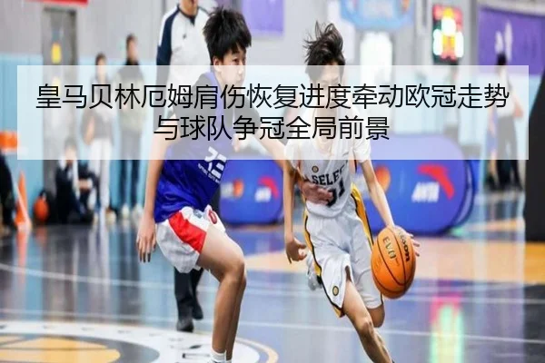 皇马贝林厄姆肩伤恢复进度牵动欧冠走势与球队争冠全局前景