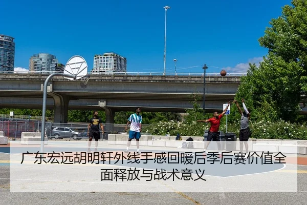 广东宏远胡明轩外线手感回暖后季后赛价值全面释放与战术意义