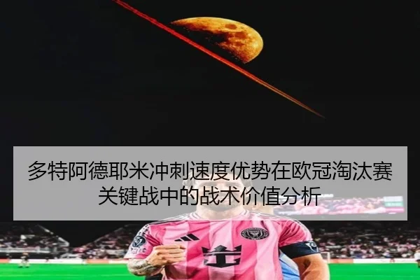 多特阿德耶米冲刺速度优势在欧冠淘汰赛关键战中的战术价值分析