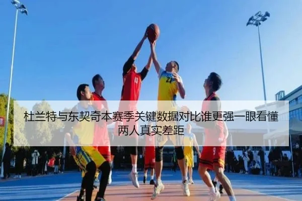 杜兰特与东契奇本赛季关键数据对比谁更强一眼看懂两人真实差距