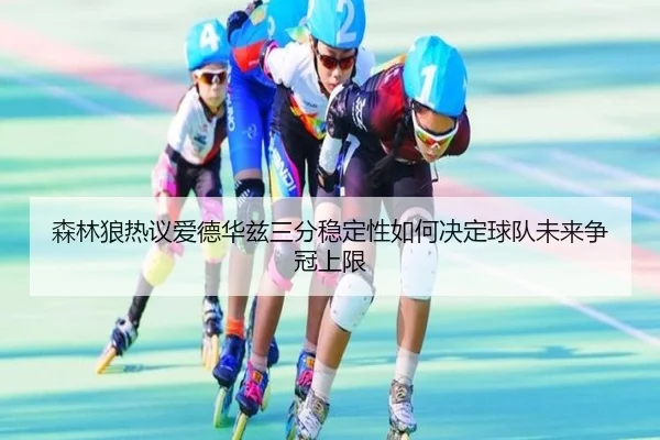 森林狼热议爱德华兹三分稳定性如何决定球队未来争冠上限