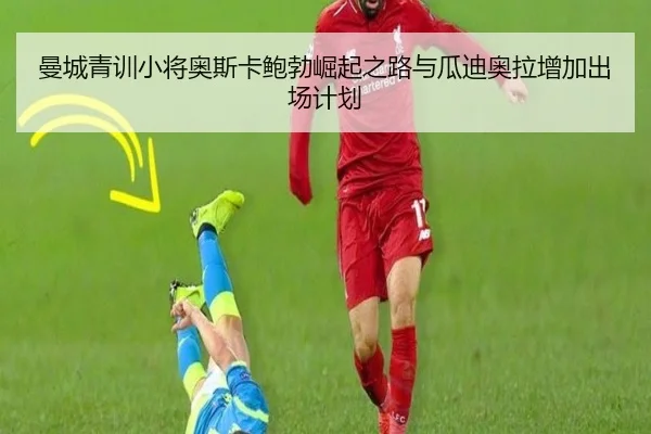 曼城青训小将奥斯卡鲍勃崛起之路与瓜迪奥拉增加出场计划