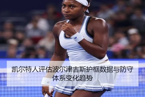 凯尔特人评估波尔津吉斯护框数据与防守体系变化趋势