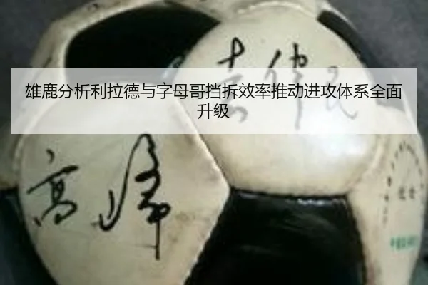 雄鹿分析利拉德与字母哥挡拆效率推动进攻体系全面升级