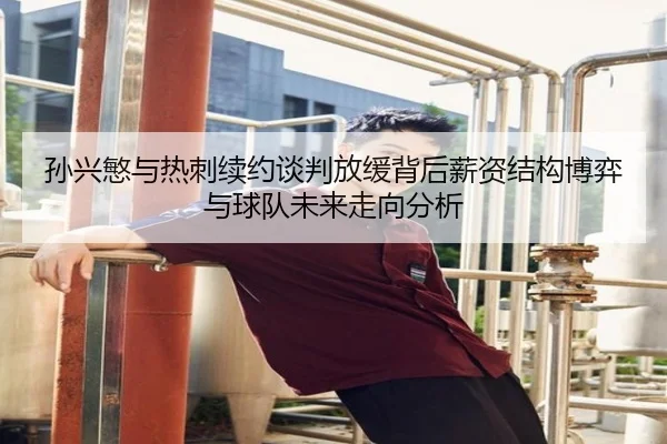 孙兴慜与热刺续约谈判放缓背后薪资结构博弈与球队未来走向分析