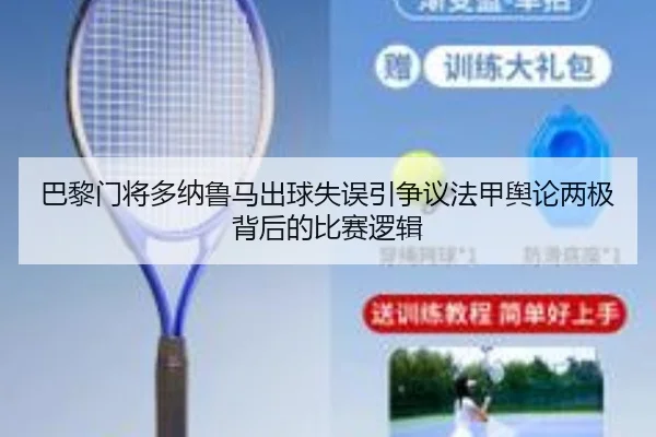 巴黎门将多纳鲁马出球失误引争议法甲舆论两极背后的比赛逻辑