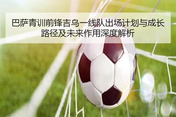 巴萨青训前锋吉乌一线队出场计划与成长路径及未来作用深度解析