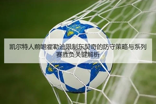 凯尔特人前瞻霍勒迪限制东契奇的防守策略与系列赛胜负关键解析