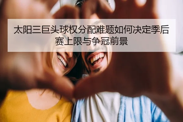 太阳三巨头球权分配难题如何决定季后赛上限与争冠前景
