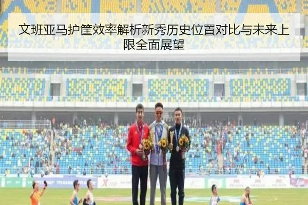 文班亚马护筐效率解析新秀历史位置对比与未来上限全面展望