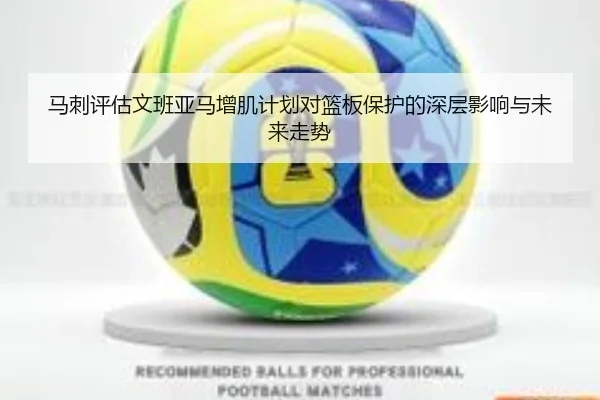 马刺评估文班亚马增肌计划对篮板保护的深层影响与未来走势