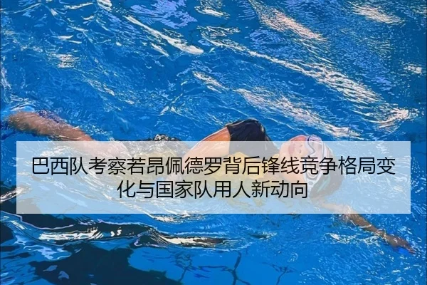 巴西队考察若昂佩德罗背后锋线竞争格局变化与国家队用人新动向