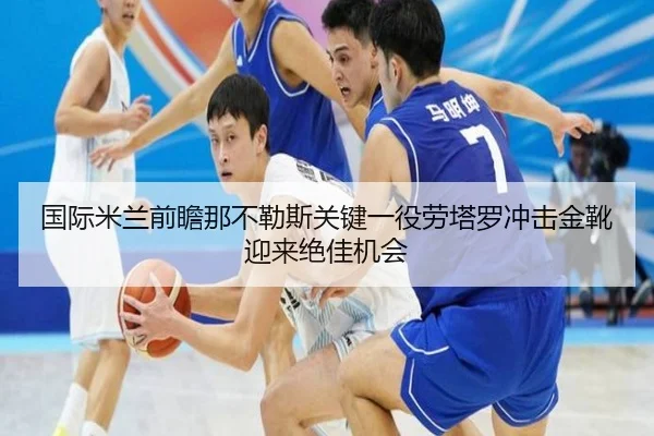 国际米兰前瞻那不勒斯关键一役劳塔罗冲击金靴迎来绝佳机会