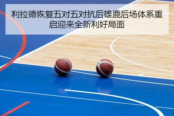 利拉德恢复五对五对抗后雄鹿后场体系重启迎来全新利好局面
