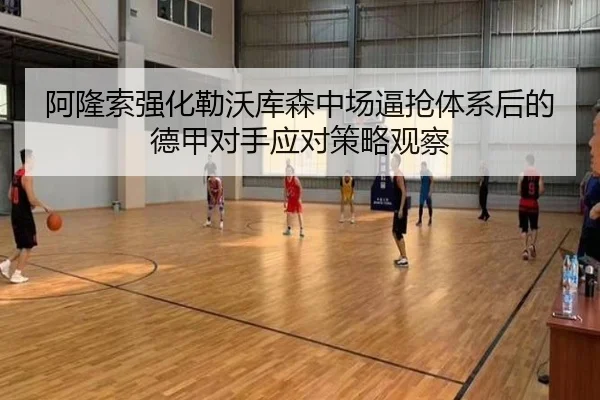 阿隆索强化勒沃库森中场逼抢体系后的德甲对手应对策略观察