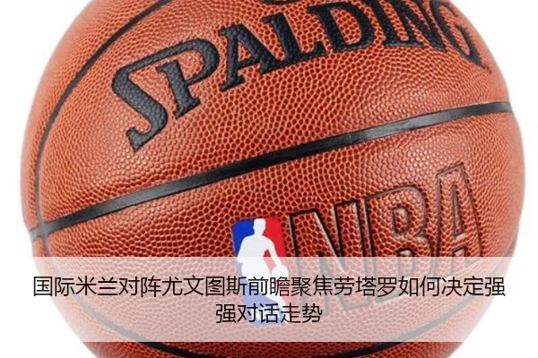 国际米兰对阵尤文图斯前瞻聚焦劳塔罗如何决定强强对话走势