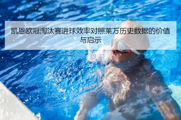 凯恩欧冠淘汰赛进球效率对照莱万历史数据的价值与启示