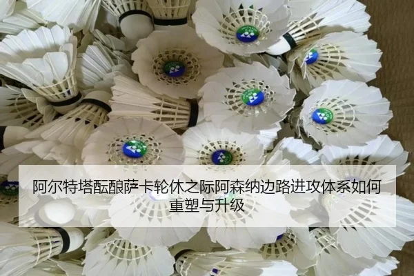 阿尔特塔酝酿萨卡轮休之际阿森纳边路进攻体系如何重塑与升级