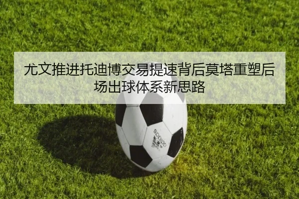 尤文推进托迪博交易提速背后莫塔重塑后场出球体系新思路