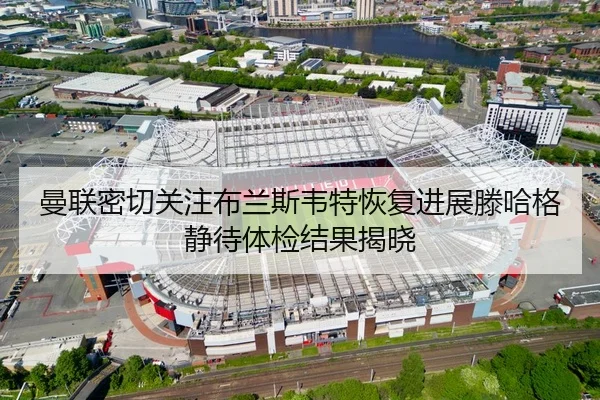 曼联密切关注布兰斯韦特恢复进展滕哈格静待体检结果揭晓