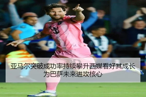 亚马尔突破成功率持续攀升西媒看好其成长为巴萨未来进攻核心