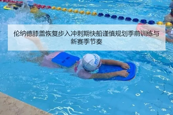 伦纳德膝盖恢复步入冲刺期快船谨慎规划季前训练与新赛季节奏
